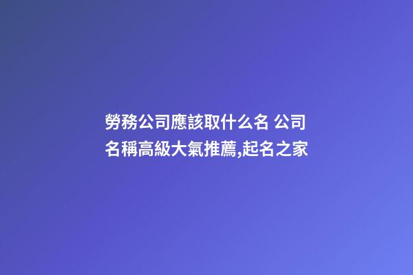 勞務公司應該取什么名 公司名稱高級大氣推薦,起名之家-第1張-公司起名-玄機派